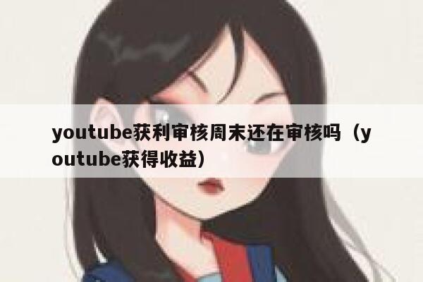 youtube获利审核周末还在审核吗（youtube获得收益） 第1张