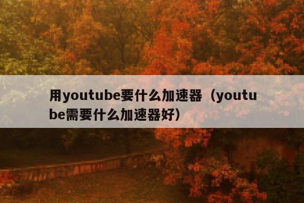 用youtube要什么加速器（youtube需要什么加速器好） 第1张