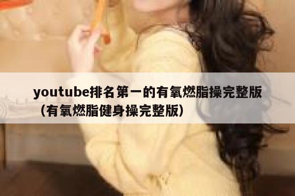 youtube排名第一的有氧燃脂操完整版（有氧燃脂健身操完整版） 第1张