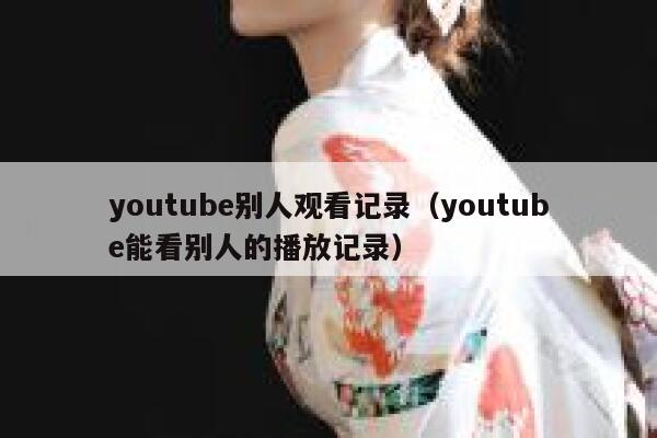 youtube别人观看记录（youtube能看别人的播放记录） 第1张