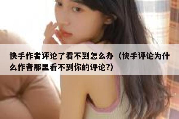 快手作者评论了看不到怎么办（快手评论为什么作者那里看不到你的评论?） 第1张