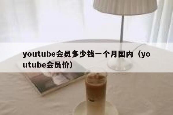 youtube会员多少钱一个月国内（youtube会员价） 第1张