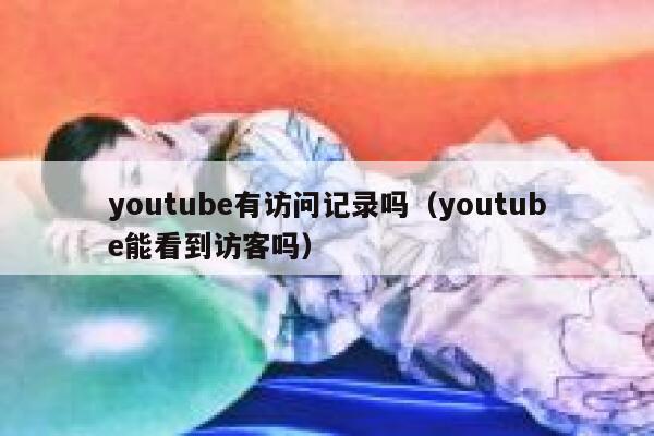 youtube有访问记录吗（youtube能看到访客吗） 第1张