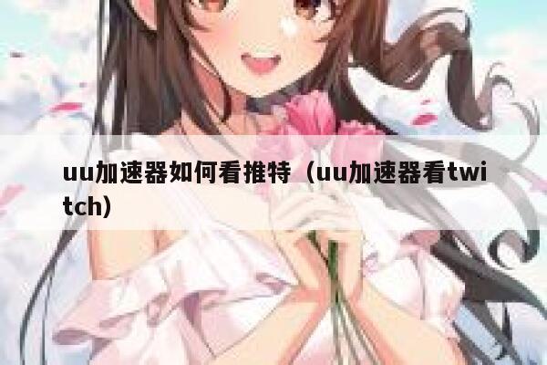 uu加速器如何看推特（uu加速器看twitch） 第1张