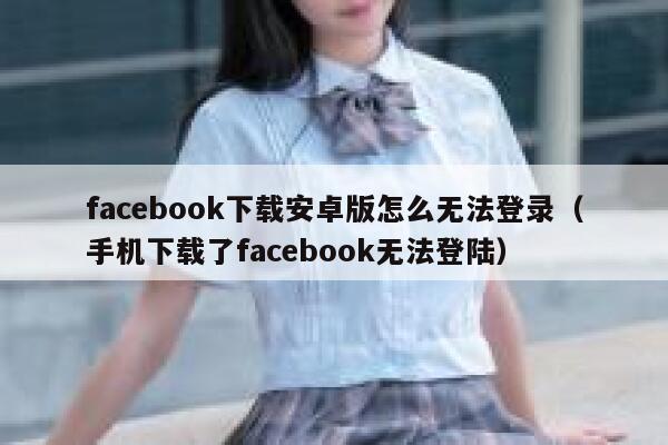 facebook下载安卓版怎么无法登录（手机下载了facebook无法登陆） 第1张