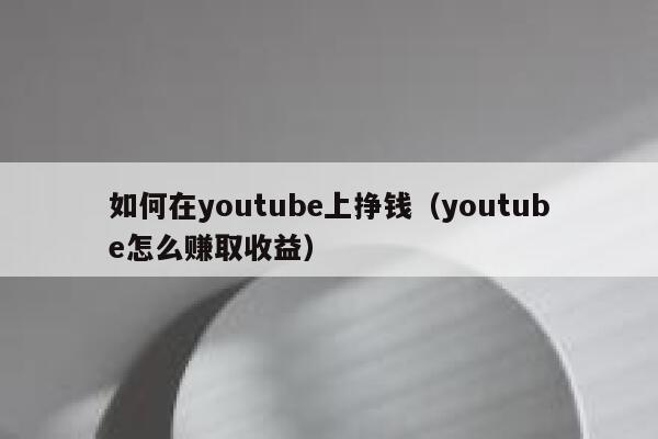 如何在youtube上挣钱（youtube怎么赚取收益） 第1张