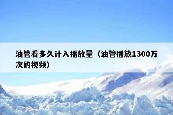 油管看多久计入播放量（油管播放1300万次的视频） 第1张