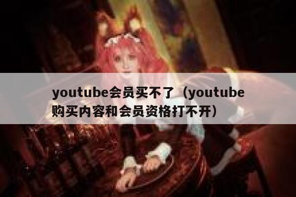 youtube会员买不了（youtube购买内容和会员资格打不开） 第1张