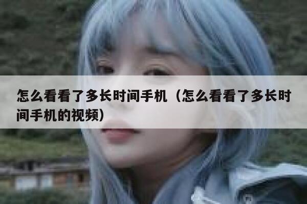 怎么看看了多长时间手机（怎么看看了多长时间手机的视频） 第1张