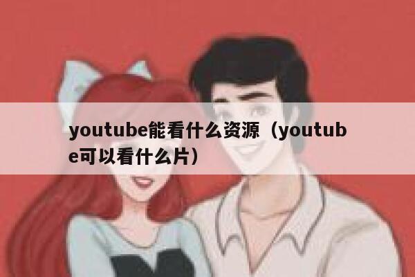 youtube能看什么资源（youtube可以看什么片） 第1张