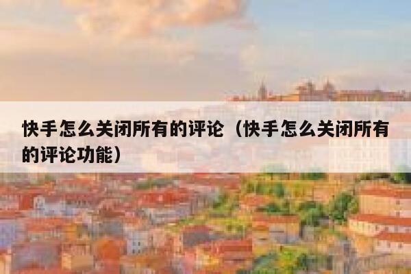 快手怎么关闭所有的评论（快手怎么关闭所有的评论功能） 第1张