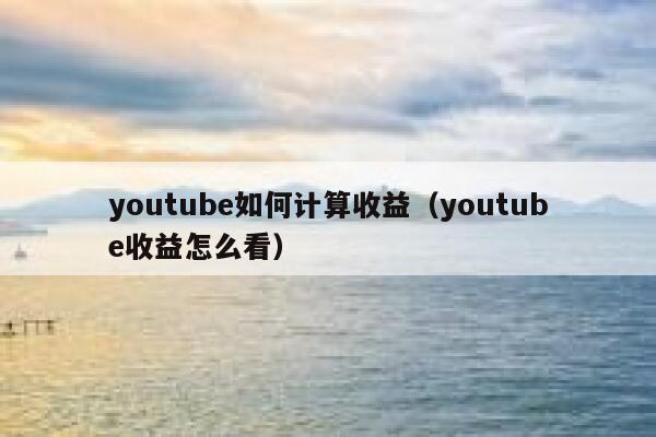 youtube如何计算收益（youtube收益怎么看） 第1张