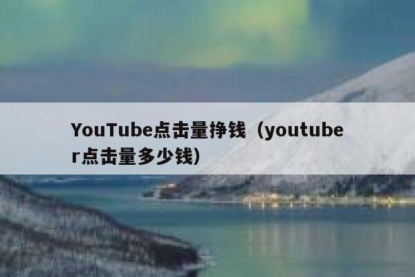 YouTube点击量挣钱（youtuber点击量多少钱） 第1张