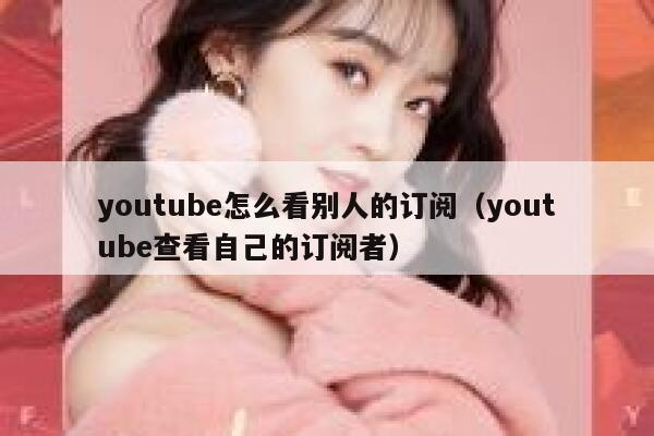 youtube怎么看别人的订阅（youtube查看自己的订阅者） 第1张