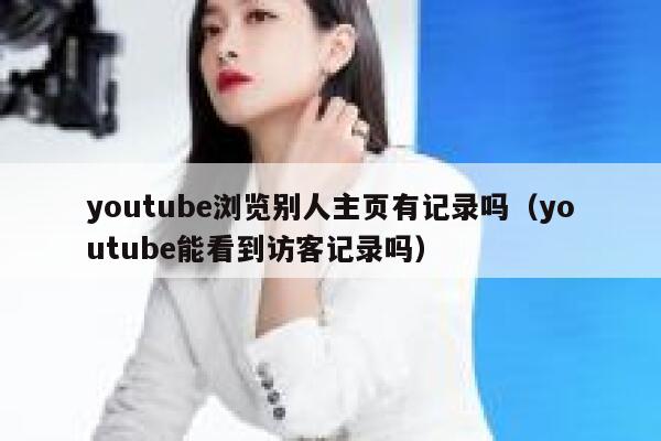 youtube浏览别人主页有记录吗（youtube能看到访客记录吗） 第1张