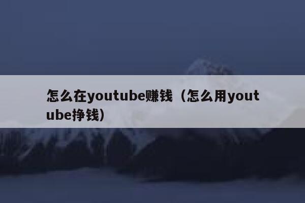 怎么在youtube赚钱（怎么用youtube挣钱） 第1张