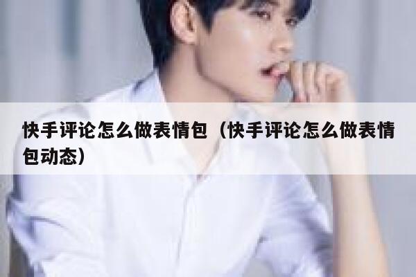 快手评论怎么做表情包（快手评论怎么做表情包动态） 第1张