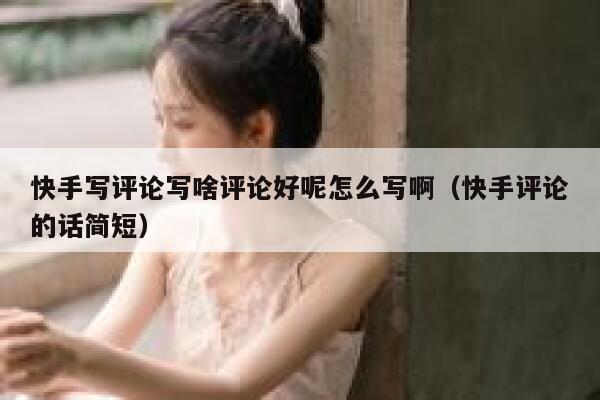 快手写评论写啥评论好呢怎么写啊（快手评论的话简短） 第1张