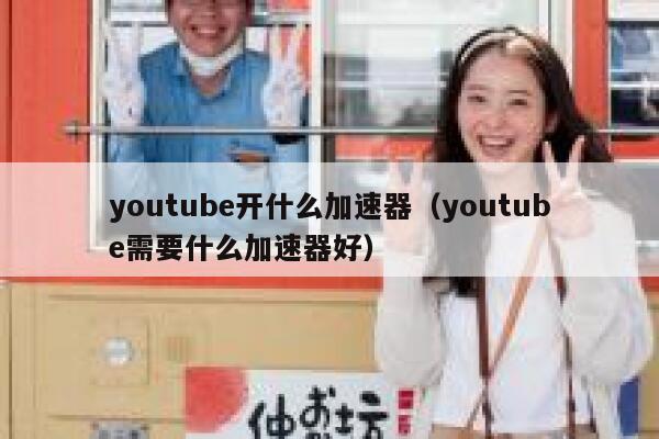youtube开什么加速器（youtube需要什么加速器好） 第1张