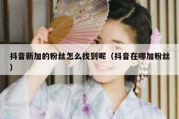 抖音新加的粉丝怎么找到呢（抖音在哪加粉丝） 第1张
