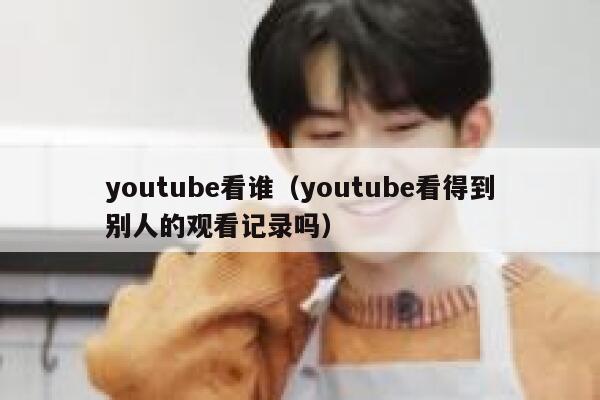 youtube看谁（youtube看得到别人的观看记录吗） 第1张