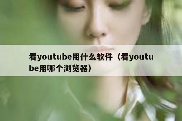 看youtube用什么软件（看youtube用哪个浏览器） 第1张