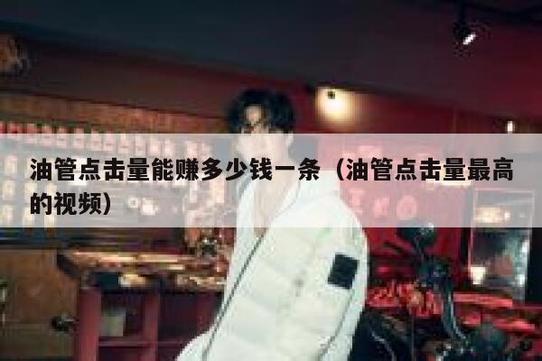 油管点击量能赚多少钱一条（油管点击量最高的视频） 第1张