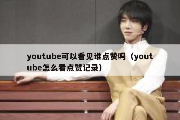 youtube可以看见谁点赞吗（youtube怎么看点赞记录） 第1张