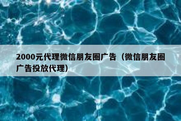 2000元代理微信朋友圈广告（微信朋友圈广告投放代理） 第1张
