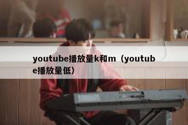 youtube播放量k和m（youtube播放量低） 第1张