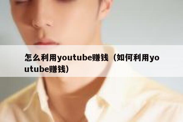 怎么利用youtube赚钱（如何利用youtube赚钱） 第1张