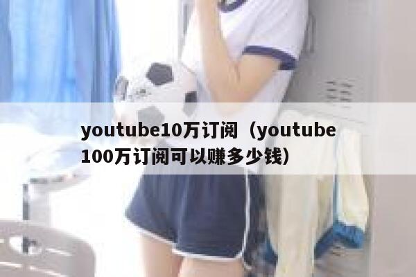 youtube10万订阅（youtube100万订阅可以赚多少钱） 第1张