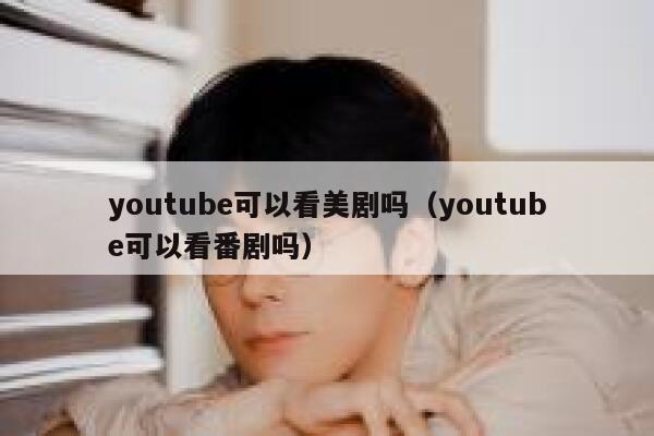 youtube可以看美剧吗（youtube可以看番剧吗） 第1张