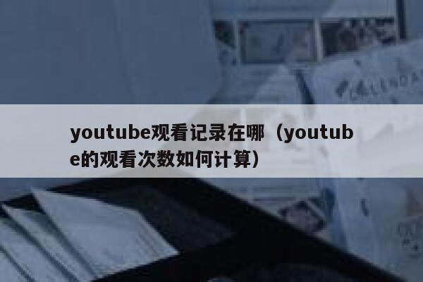 youtube观看记录在哪（youtube的观看次数如何计算） 第1张