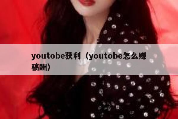 youtobe获利（youtobe怎么赚稿酬） 第1张