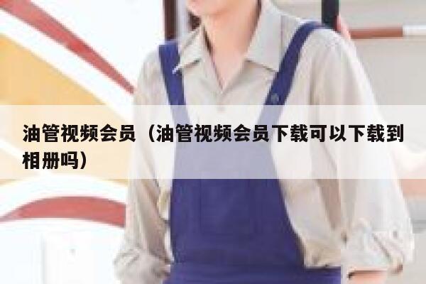 油管视频会员（油管视频会员下载可以下载到相册吗） 第1张