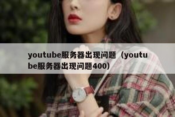 youtube服务器出现问题（youtube服务器出现问题400） 第1张