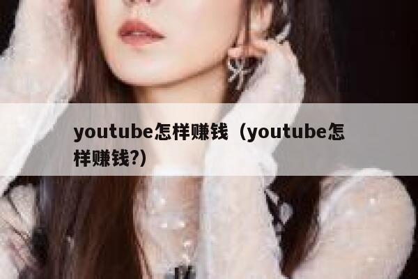 youtube怎样赚钱（youtube怎样赚钱?） 第1张