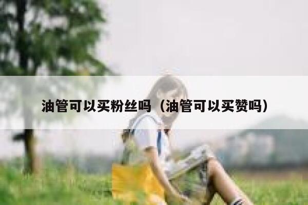 油管可以买粉丝吗（油管可以买赞吗） 第1张