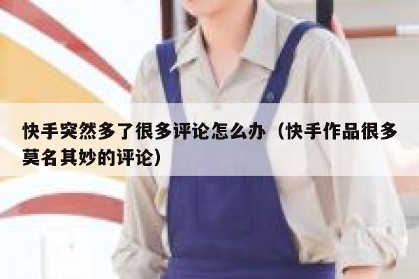 快手突然多了很多评论怎么办（快手作品很多莫名其妙的评论） 第1张