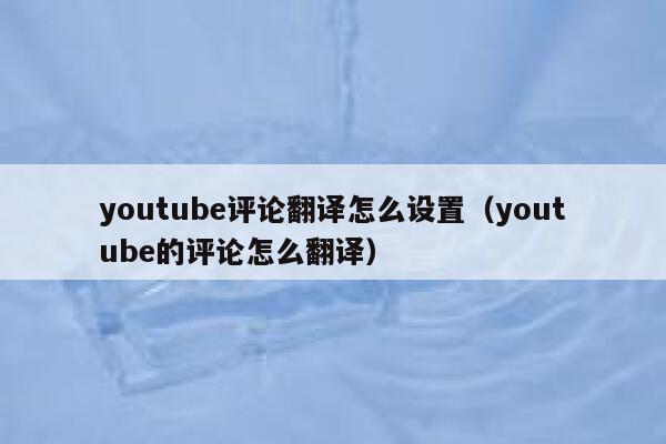 youtube评论翻译怎么设置（youtube的评论怎么翻译） 第1张