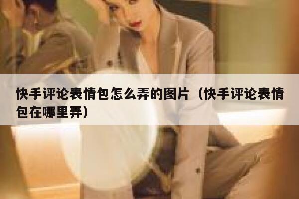 快手评论表情包怎么弄的图片（快手评论表情包在哪里弄） 第1张