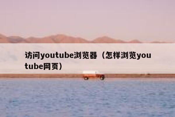 访问youtube浏览器（怎样浏览youtube网页） 第1张