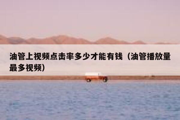 油管上视频点击率多少才能有钱（油管播放量最多视频） 第1张