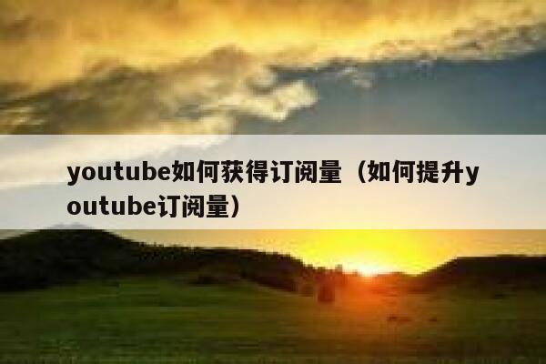 youtube如何获得订阅量（如何提升youtube订阅量） 第1张
