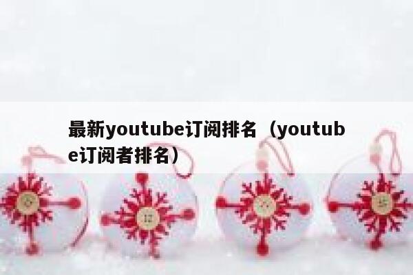 最新youtube订阅排名（youtube订阅者排名） 第1张