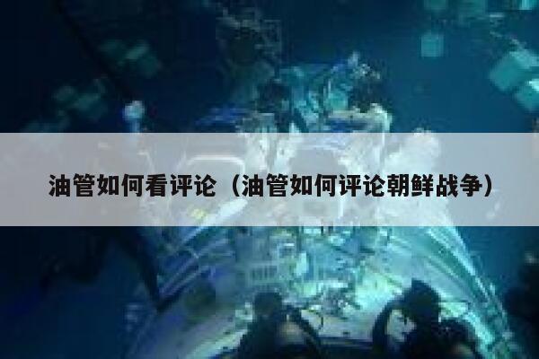油管如何看评论（油管如何评论朝鲜战争） 第1张