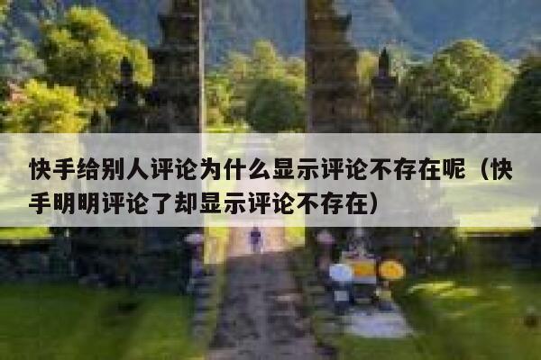 快手给别人评论为什么显示评论不存在呢（快手明明评论了却显示评论不存在） 第1张