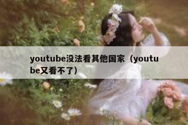 youtube没法看其他国家（youtube又看不了） 第1张