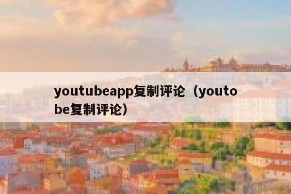 youtubeapp复制评论（youtobe复制评论） 第1张